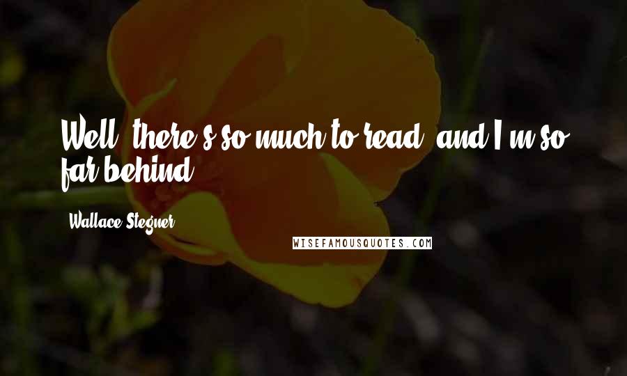 Wallace Stegner Quotes: Well, there's so much to read, and I'm so far behind.