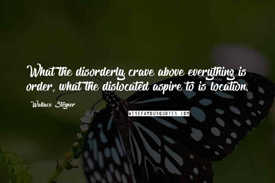 Wallace Stegner Quotes: What the disorderly crave above everything is order, what the dislocated aspire to is location.