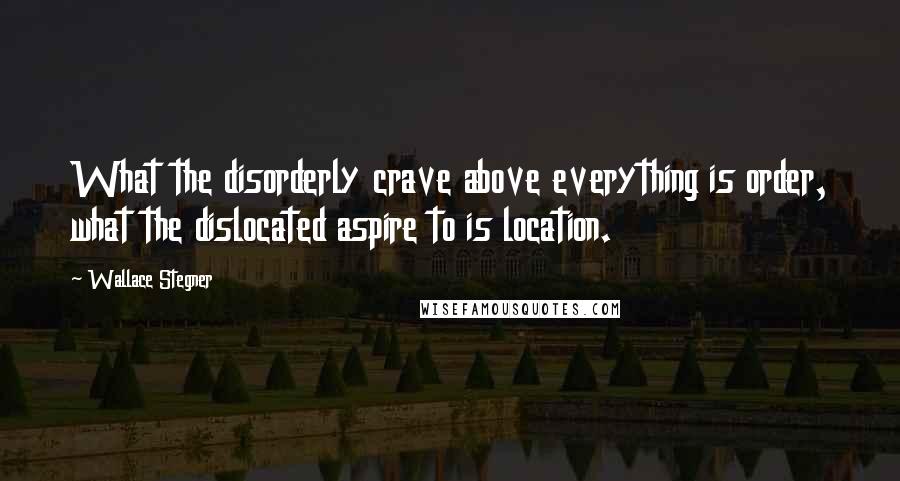 Wallace Stegner Quotes: What the disorderly crave above everything is order, what the dislocated aspire to is location.