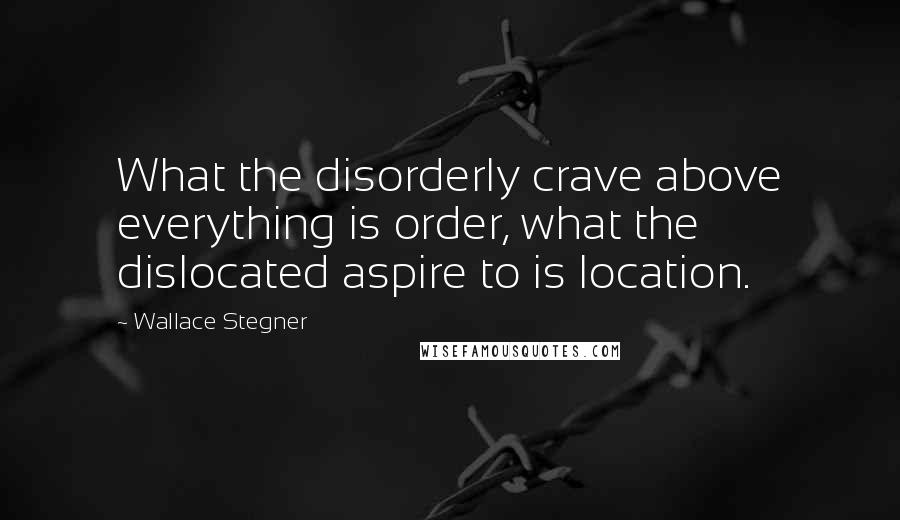 Wallace Stegner Quotes: What the disorderly crave above everything is order, what the dislocated aspire to is location.