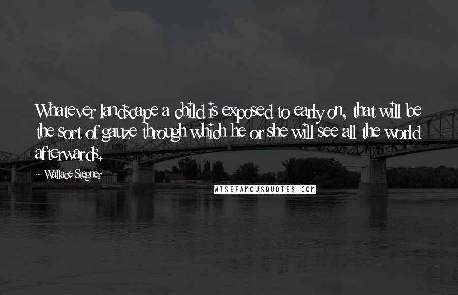 Wallace Stegner Quotes: Whatever landscape a child is exposed to early on, that will be the sort of gauze through which he or she will see all the world afterwards.