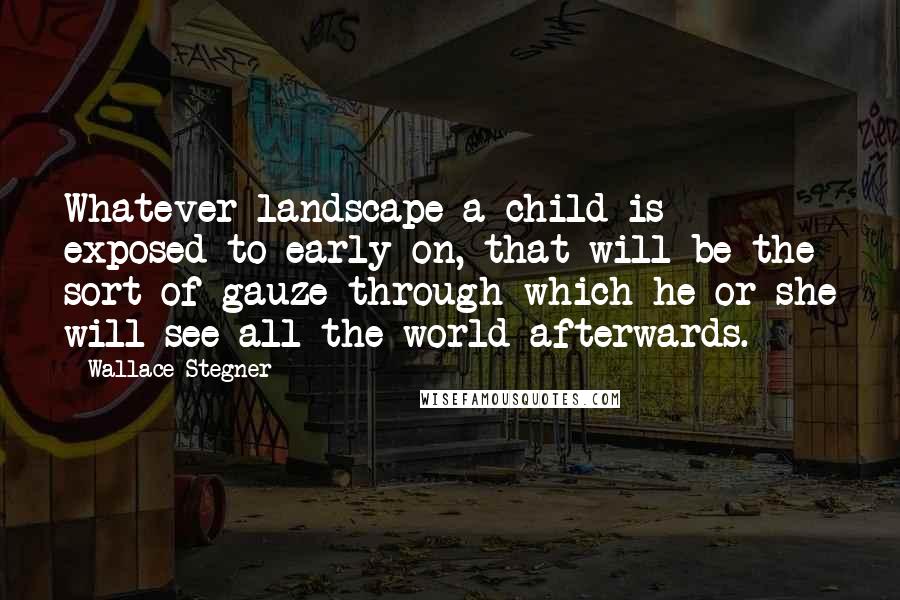 Wallace Stegner Quotes: Whatever landscape a child is exposed to early on, that will be the sort of gauze through which he or she will see all the world afterwards.