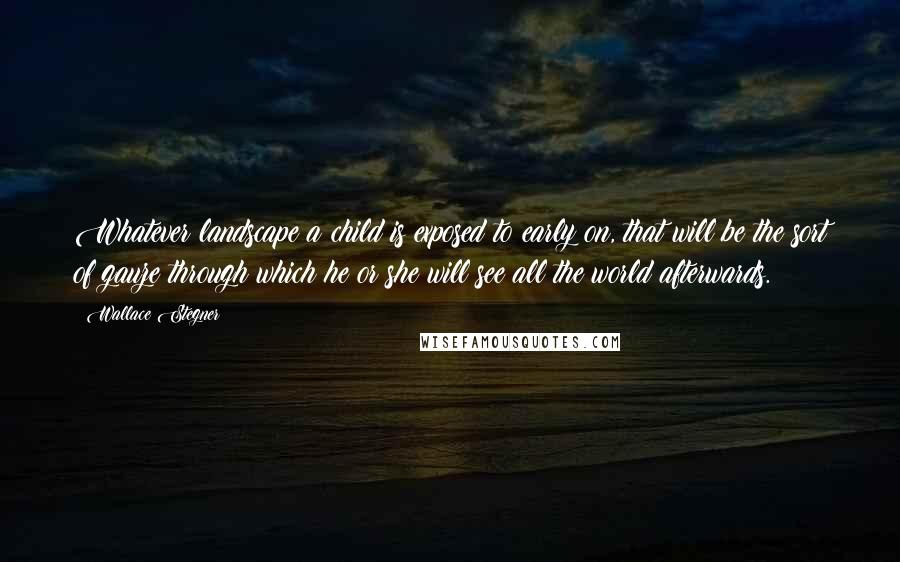 Wallace Stegner Quotes: Whatever landscape a child is exposed to early on, that will be the sort of gauze through which he or she will see all the world afterwards.