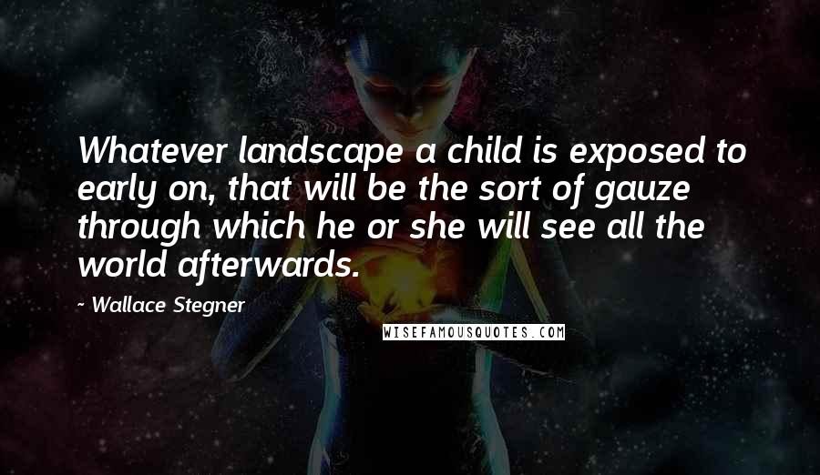 Wallace Stegner Quotes: Whatever landscape a child is exposed to early on, that will be the sort of gauze through which he or she will see all the world afterwards.