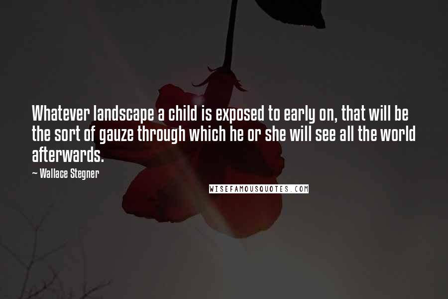 Wallace Stegner Quotes: Whatever landscape a child is exposed to early on, that will be the sort of gauze through which he or she will see all the world afterwards.