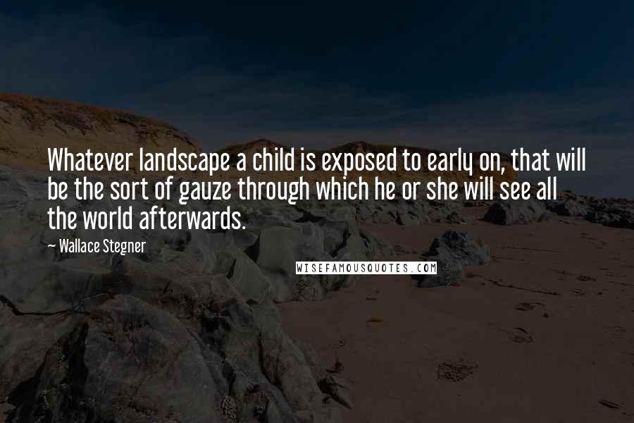 Wallace Stegner Quotes: Whatever landscape a child is exposed to early on, that will be the sort of gauze through which he or she will see all the world afterwards.
