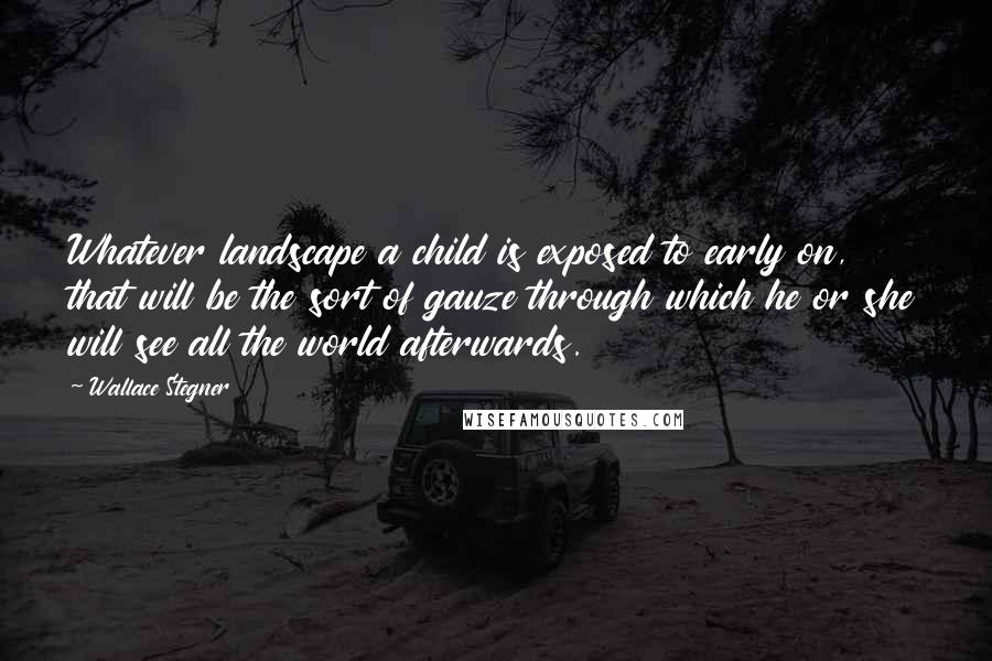 Wallace Stegner Quotes: Whatever landscape a child is exposed to early on, that will be the sort of gauze through which he or she will see all the world afterwards.