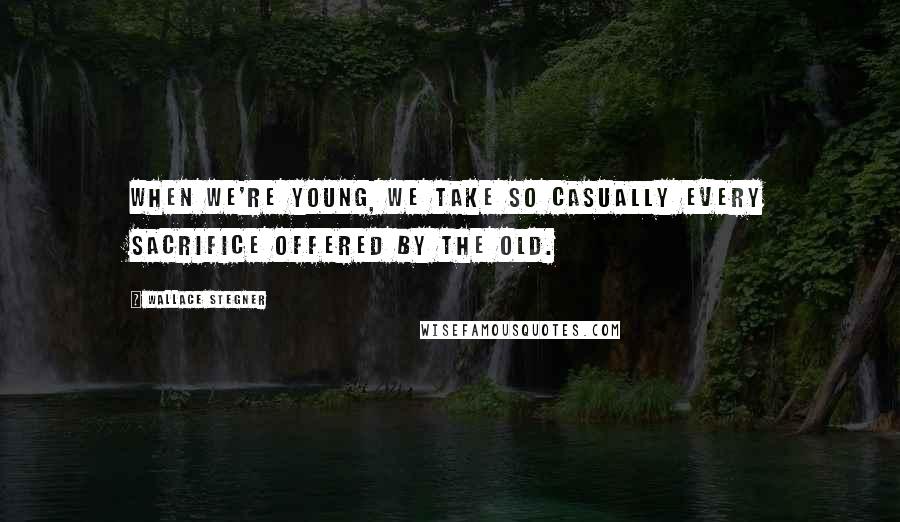 Wallace Stegner Quotes: When we're young, we take so casually every sacrifice offered by the old.