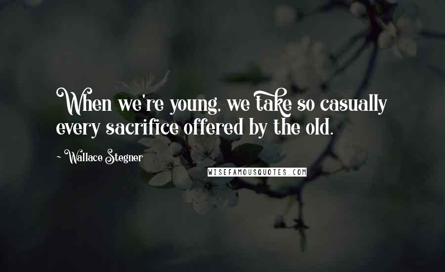 Wallace Stegner Quotes: When we're young, we take so casually every sacrifice offered by the old.