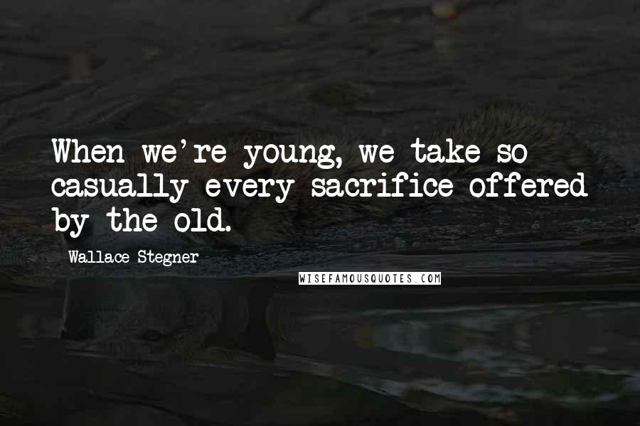 Wallace Stegner Quotes: When we're young, we take so casually every sacrifice offered by the old.