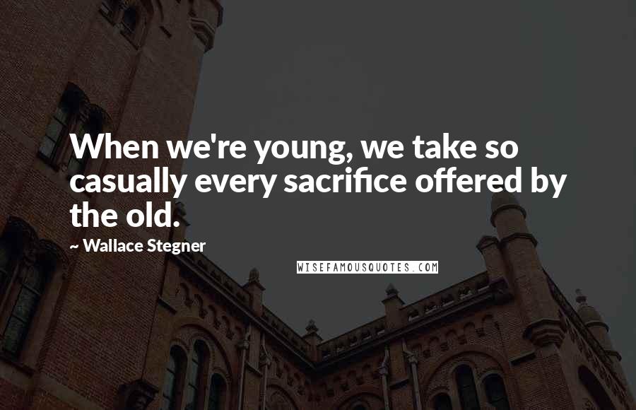 Wallace Stegner Quotes: When we're young, we take so casually every sacrifice offered by the old.