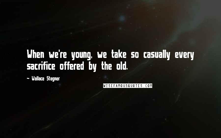 Wallace Stegner Quotes: When we're young, we take so casually every sacrifice offered by the old.