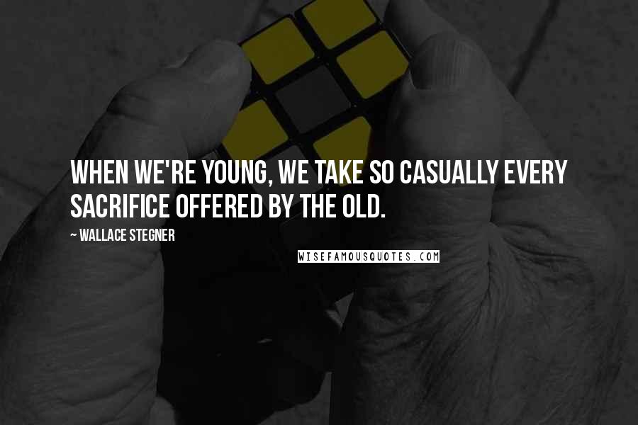 Wallace Stegner Quotes: When we're young, we take so casually every sacrifice offered by the old.