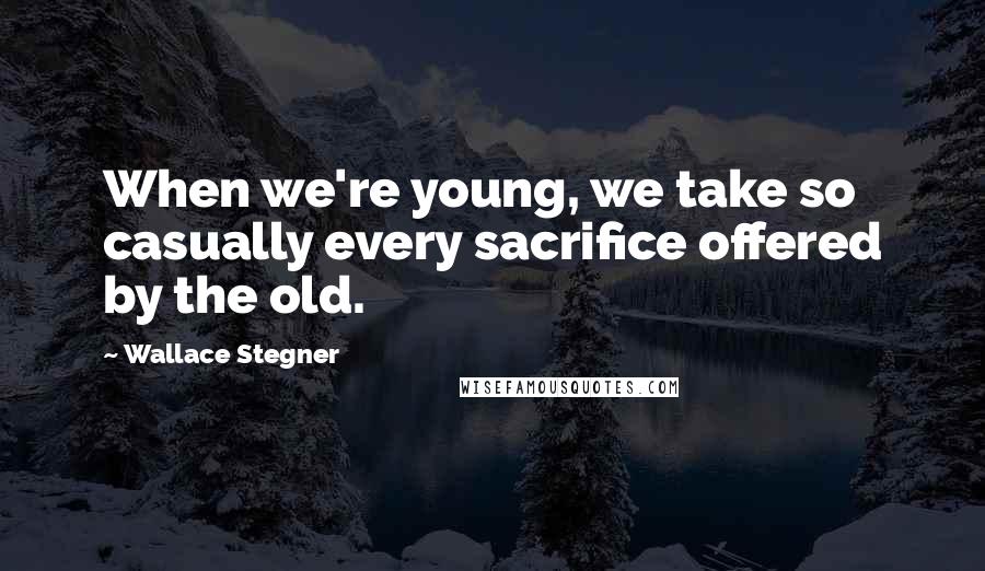 Wallace Stegner Quotes: When we're young, we take so casually every sacrifice offered by the old.