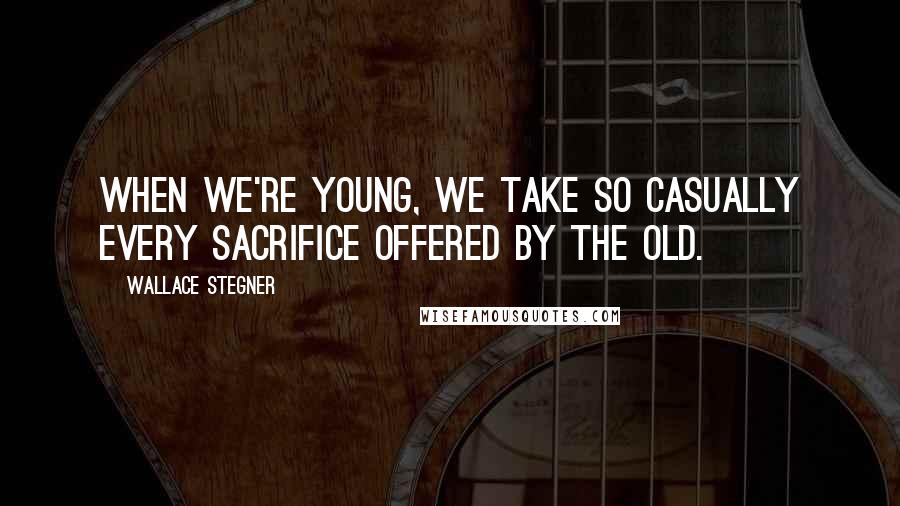 Wallace Stegner Quotes: When we're young, we take so casually every sacrifice offered by the old.