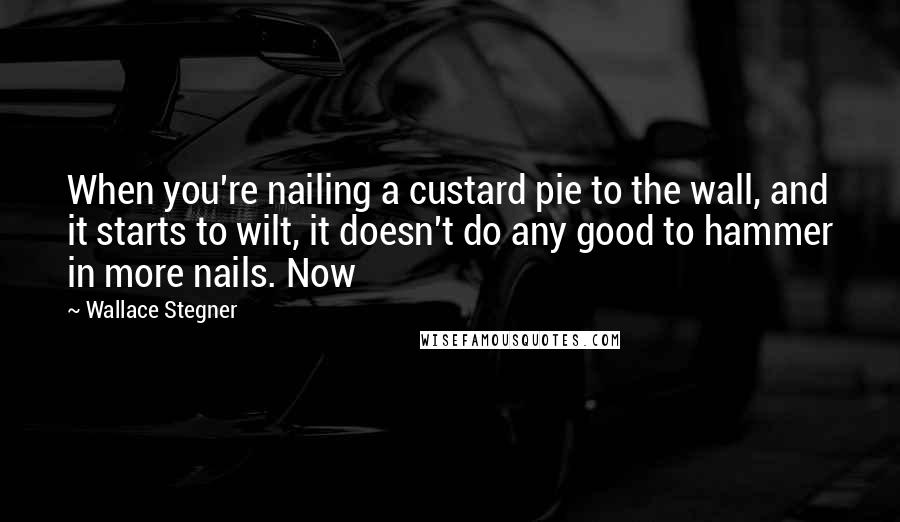 Wallace Stegner Quotes: When you're nailing a custard pie to the wall, and it starts to wilt, it doesn't do any good to hammer in more nails. Now