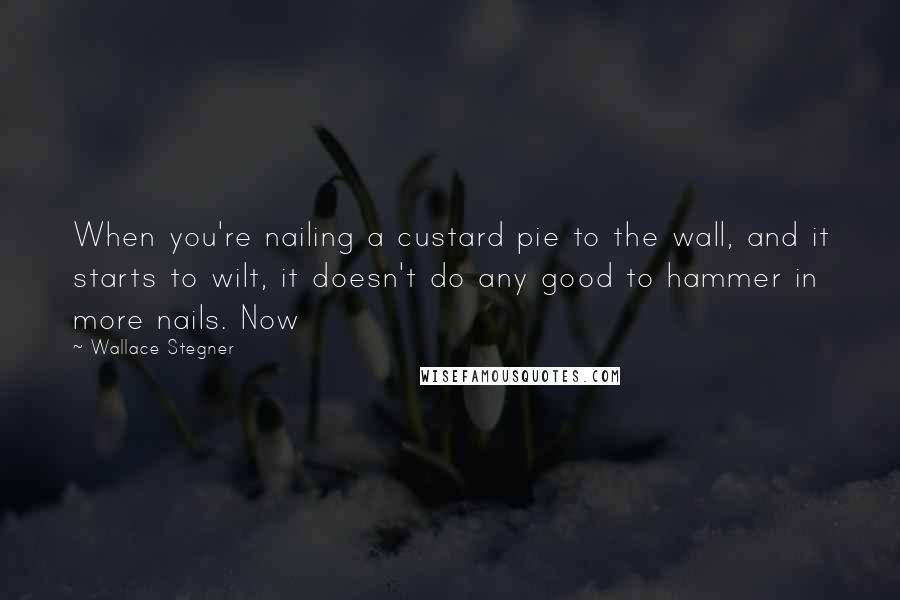 Wallace Stegner Quotes: When you're nailing a custard pie to the wall, and it starts to wilt, it doesn't do any good to hammer in more nails. Now