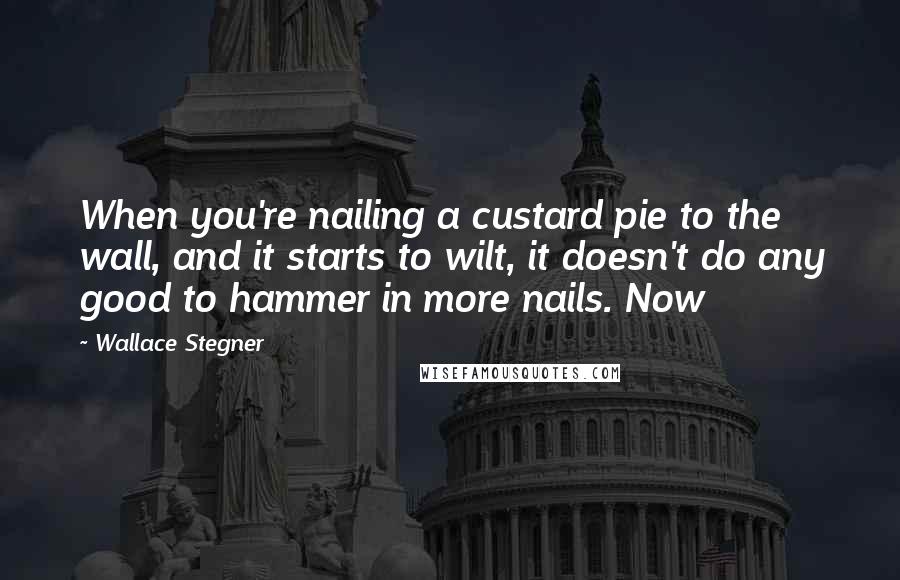 Wallace Stegner Quotes: When you're nailing a custard pie to the wall, and it starts to wilt, it doesn't do any good to hammer in more nails. Now