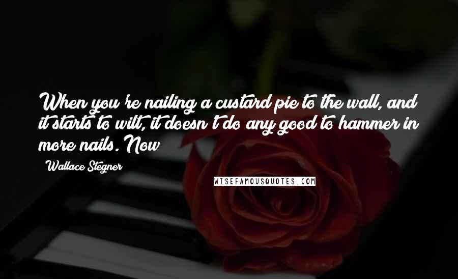 Wallace Stegner Quotes: When you're nailing a custard pie to the wall, and it starts to wilt, it doesn't do any good to hammer in more nails. Now