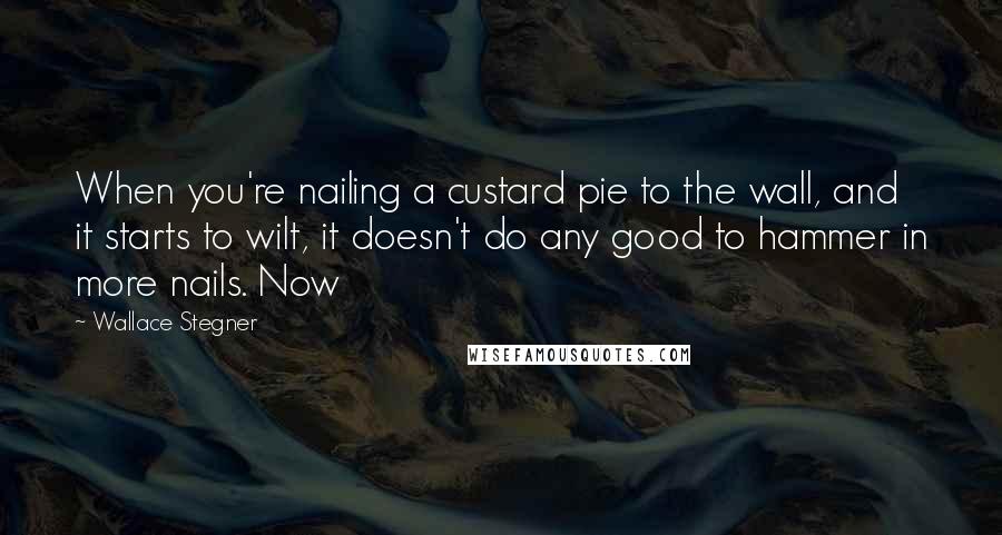 Wallace Stegner Quotes: When you're nailing a custard pie to the wall, and it starts to wilt, it doesn't do any good to hammer in more nails. Now