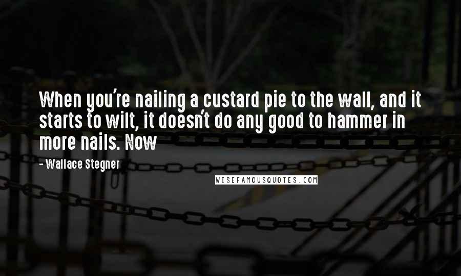 Wallace Stegner Quotes: When you're nailing a custard pie to the wall, and it starts to wilt, it doesn't do any good to hammer in more nails. Now