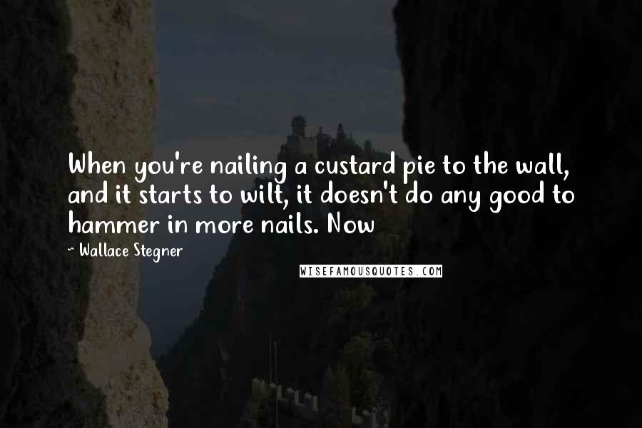 Wallace Stegner Quotes: When you're nailing a custard pie to the wall, and it starts to wilt, it doesn't do any good to hammer in more nails. Now