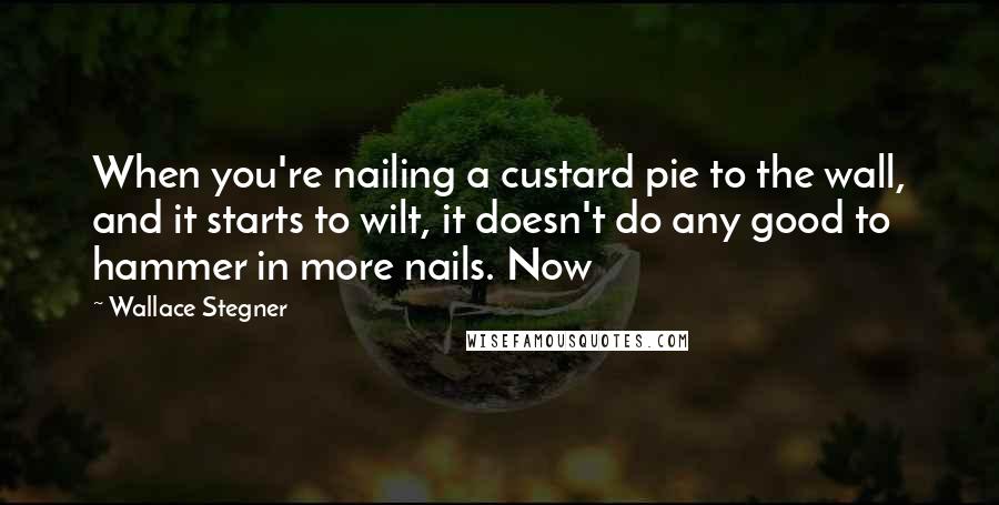 Wallace Stegner Quotes: When you're nailing a custard pie to the wall, and it starts to wilt, it doesn't do any good to hammer in more nails. Now