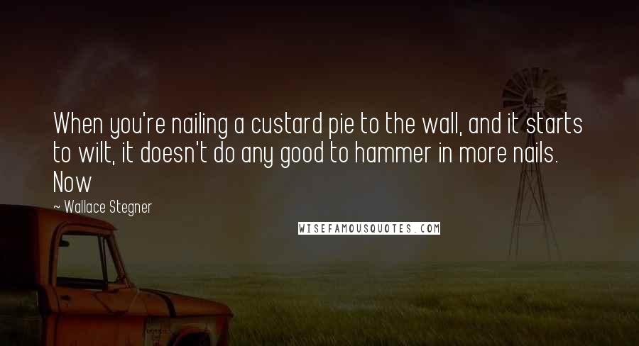 Wallace Stegner Quotes: When you're nailing a custard pie to the wall, and it starts to wilt, it doesn't do any good to hammer in more nails. Now