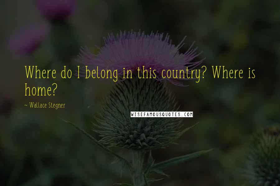 Wallace Stegner Quotes: Where do I belong in this country? Where is home?