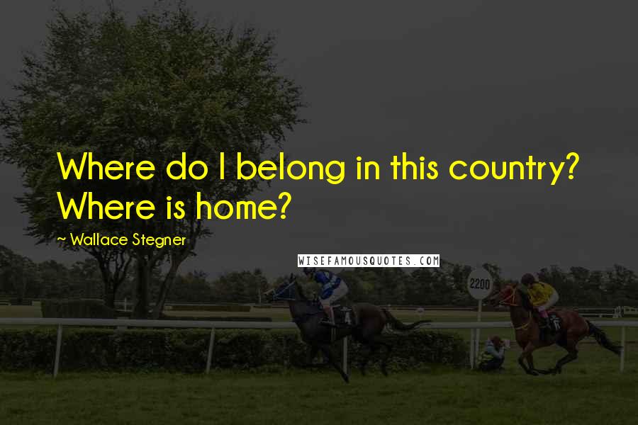 Wallace Stegner Quotes: Where do I belong in this country? Where is home?