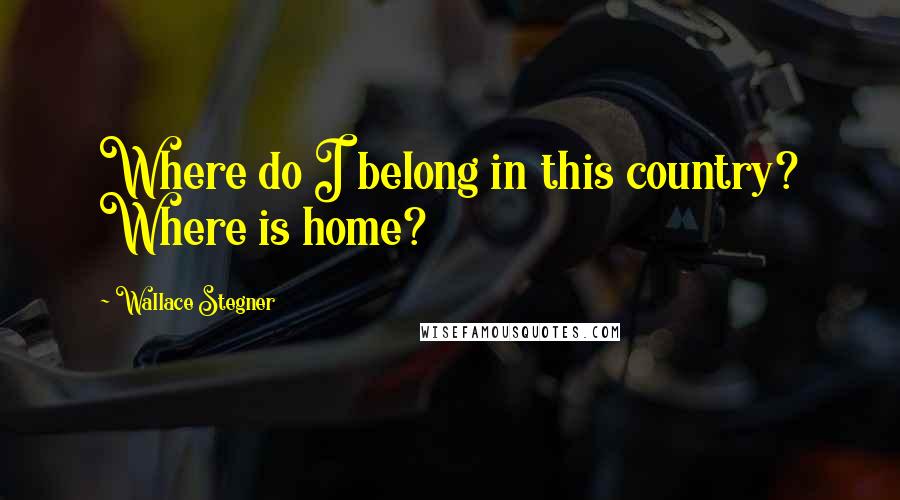 Wallace Stegner Quotes: Where do I belong in this country? Where is home?