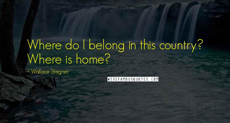 Wallace Stegner Quotes: Where do I belong in this country? Where is home?