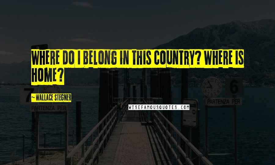 Wallace Stegner Quotes: Where do I belong in this country? Where is home?