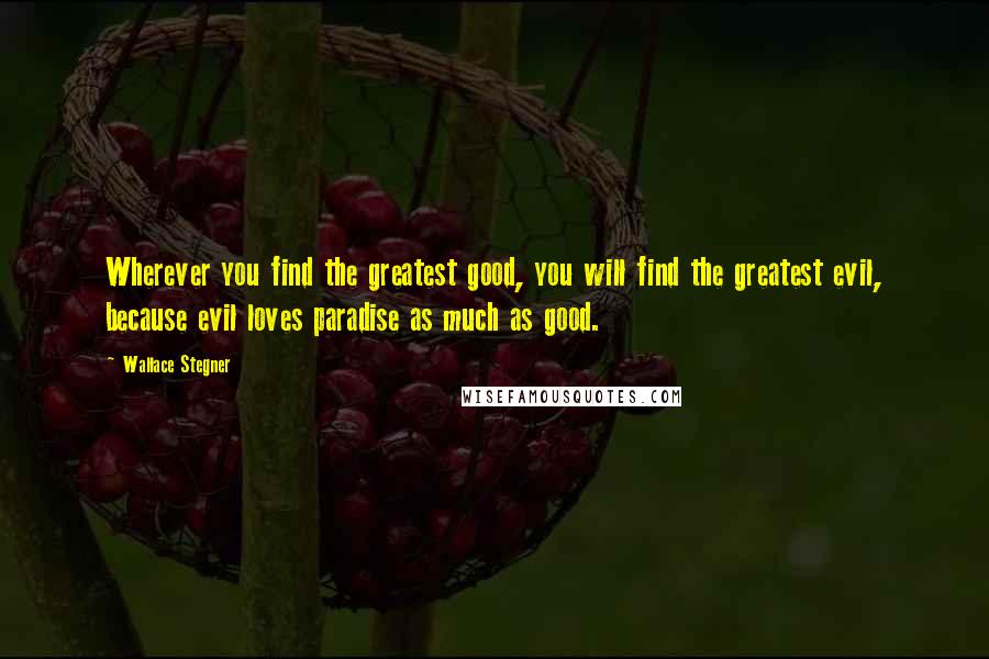 Wallace Stegner Quotes: Wherever you find the greatest good, you will find the greatest evil, because evil loves paradise as much as good.