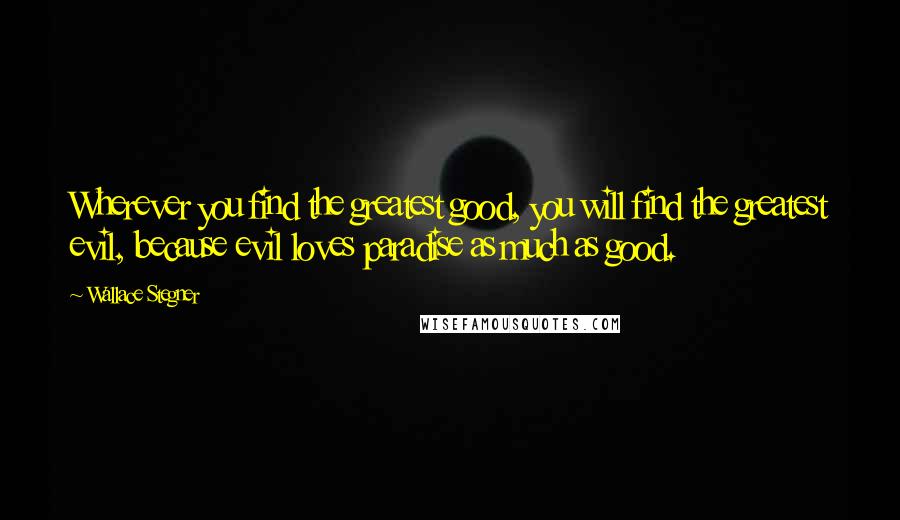 Wallace Stegner Quotes: Wherever you find the greatest good, you will find the greatest evil, because evil loves paradise as much as good.