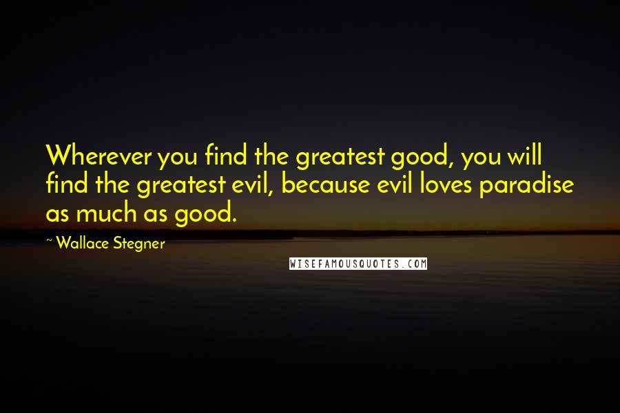 Wallace Stegner Quotes: Wherever you find the greatest good, you will find the greatest evil, because evil loves paradise as much as good.