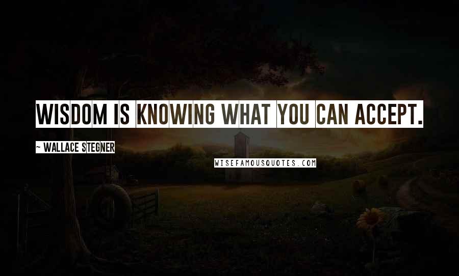 Wallace Stegner Quotes: Wisdom is knowing what you can accept.