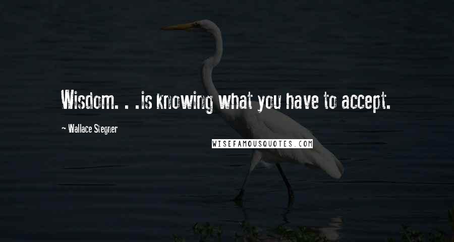 Wallace Stegner Quotes: Wisdom. . .is knowing what you have to accept.