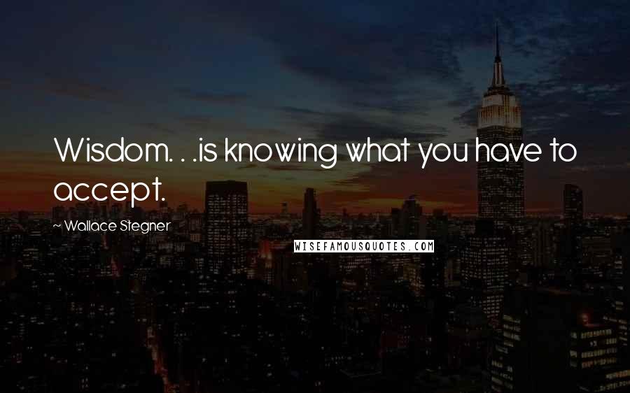 Wallace Stegner Quotes: Wisdom. . .is knowing what you have to accept.