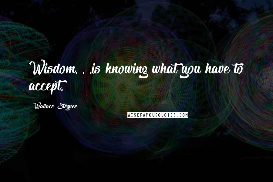 Wallace Stegner Quotes: Wisdom. . .is knowing what you have to accept.