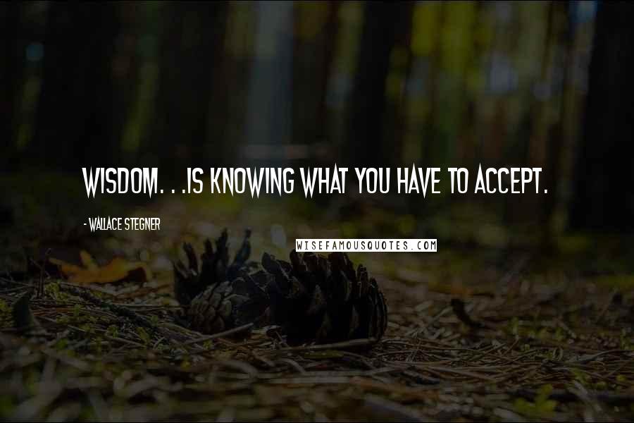 Wallace Stegner Quotes: Wisdom. . .is knowing what you have to accept.