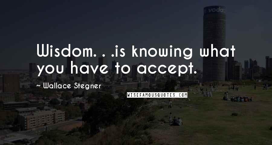 Wallace Stegner Quotes: Wisdom. . .is knowing what you have to accept.