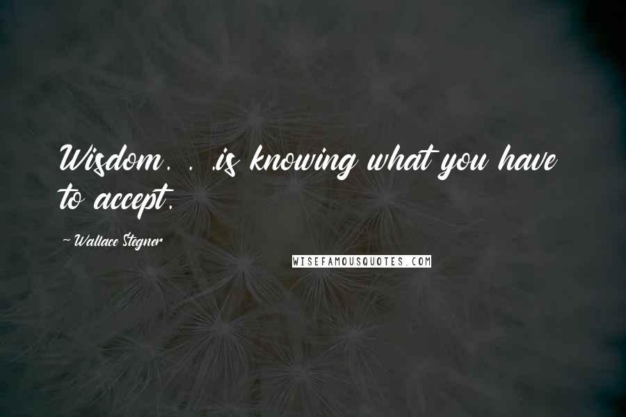 Wallace Stegner Quotes: Wisdom. . .is knowing what you have to accept.