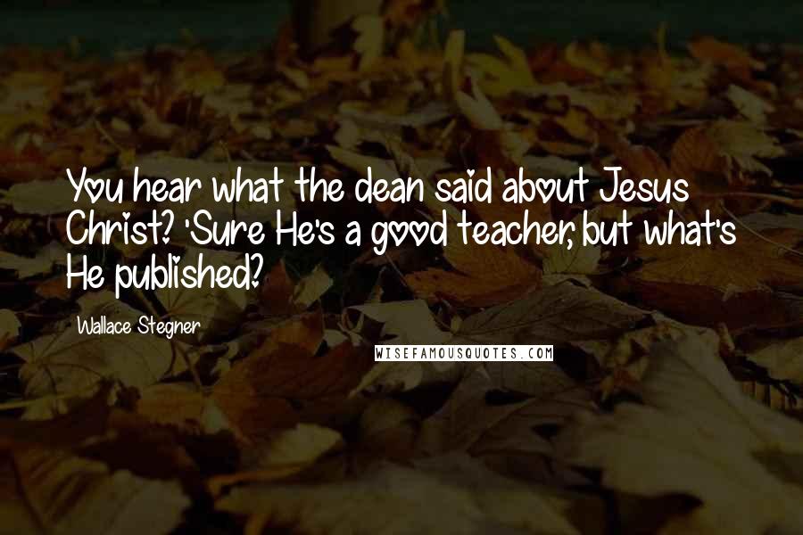 Wallace Stegner Quotes: You hear what the dean said about Jesus Christ? 'Sure He's a good teacher, but what's He published?