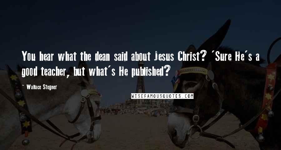 Wallace Stegner Quotes: You hear what the dean said about Jesus Christ? 'Sure He's a good teacher, but what's He published?