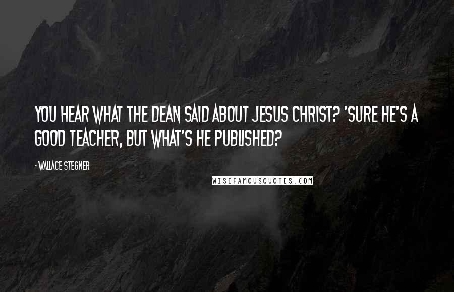 Wallace Stegner Quotes: You hear what the dean said about Jesus Christ? 'Sure He's a good teacher, but what's He published?