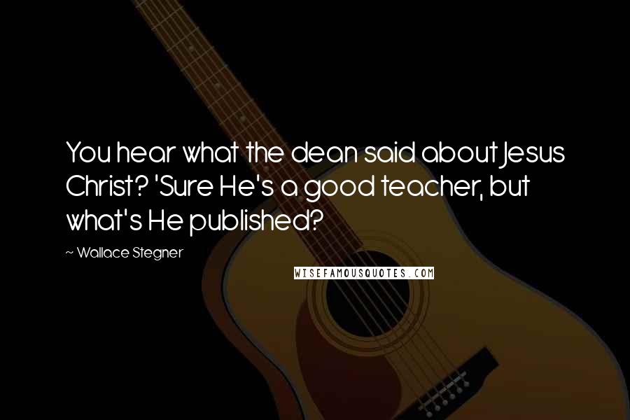 Wallace Stegner Quotes: You hear what the dean said about Jesus Christ? 'Sure He's a good teacher, but what's He published?