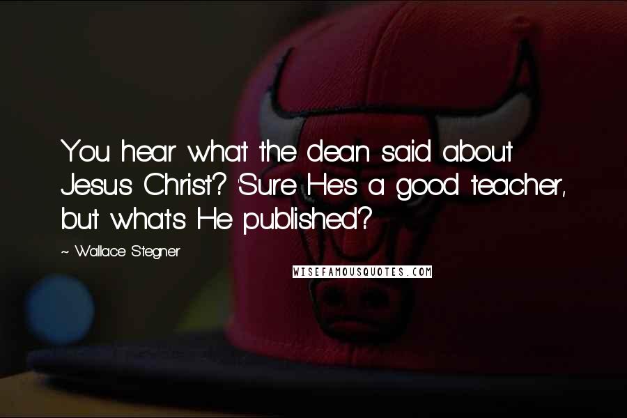Wallace Stegner Quotes: You hear what the dean said about Jesus Christ? 'Sure He's a good teacher, but what's He published?