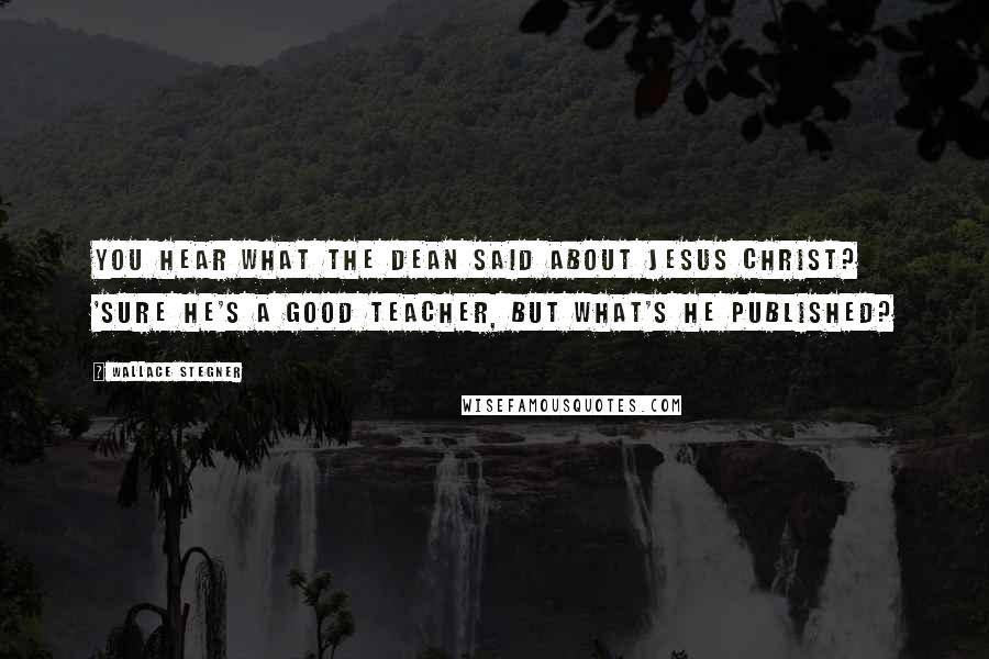 Wallace Stegner Quotes: You hear what the dean said about Jesus Christ? 'Sure He's a good teacher, but what's He published?