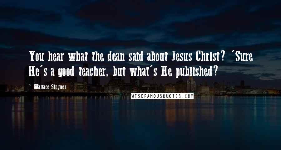 Wallace Stegner Quotes: You hear what the dean said about Jesus Christ? 'Sure He's a good teacher, but what's He published?